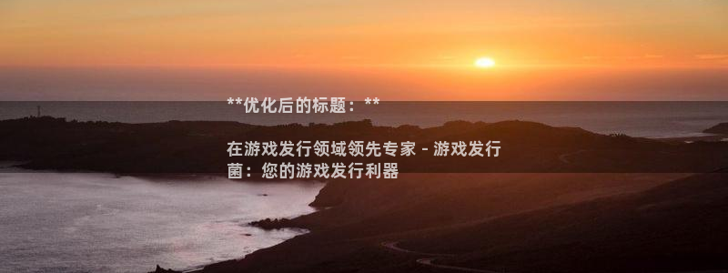 顺盈娱乐平台提现被关闭怎么回事啊安全吗：**优化后的标题：**

在游戏发行领域领先专家 - 游戏发行
菌：您的游戏发行利器
