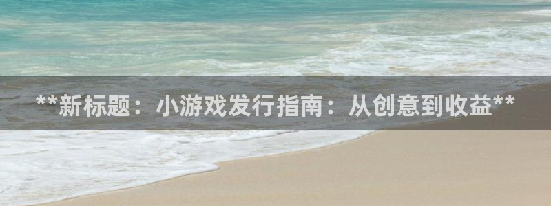 顺盈娱乐登录平台下载官网：**新标题：小游戏发行指南：从创意到收益**