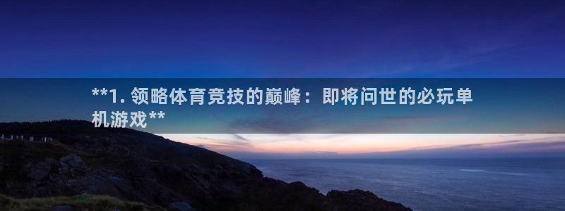 顺盈娱乐公司介绍怎么写：**1. 领略体育竞技的巅峰：即将问世的必玩单
机游戏**