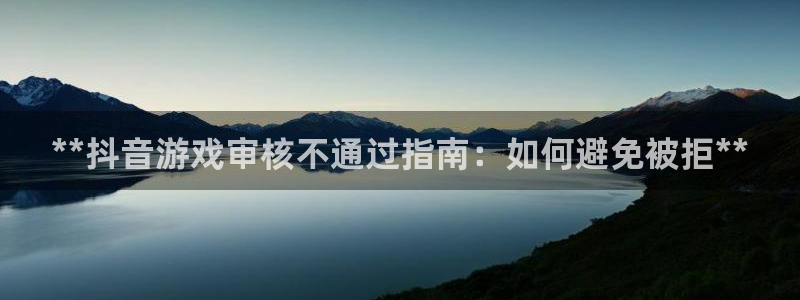 顺盈娱乐登录平台是什么意思啊：**抖音游戏审核不通过指南：如何避免被拒**