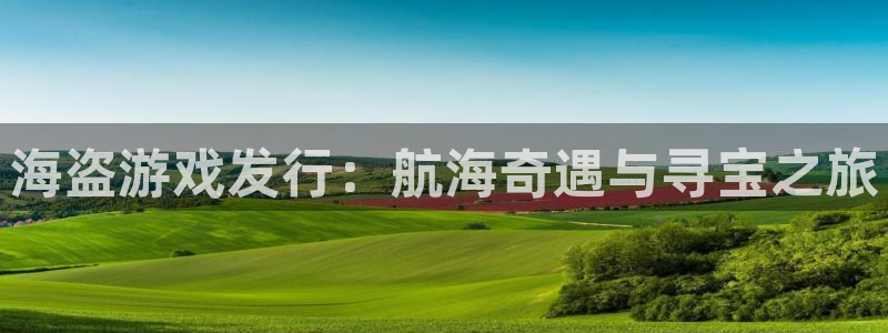 顺盈娱乐眠4o14O使用评测与反馈：海盗游戏发行：航海奇遇与寻宝之旅
