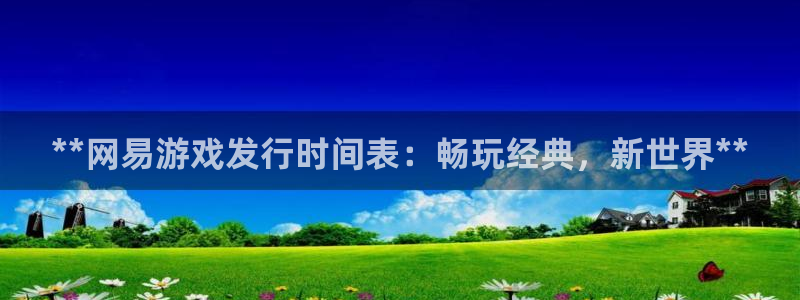 顺盈平台注册网址是多少：**网易游戏发行时间表：畅玩经典，新世界**