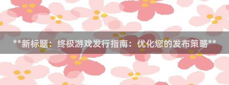 顺盈娱乐公司介绍怎么写：**新标题：终极游戏发行指南：优化您的发布策略**