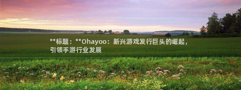 顺盈娱乐：**标题：**Ohayoo：新兴游戏发行巨头的崛起，
引领手游行业发展