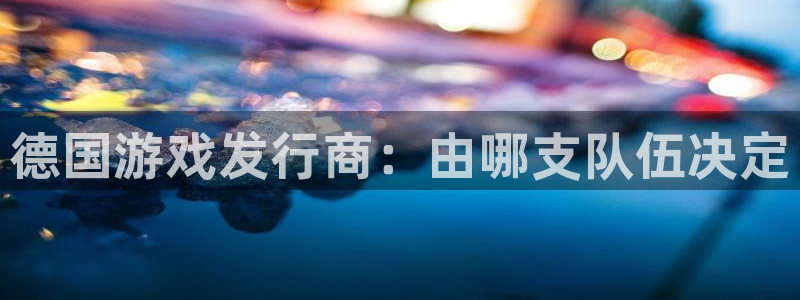 顺赢电子官网：德国游戏发行商：由哪支队伍决定