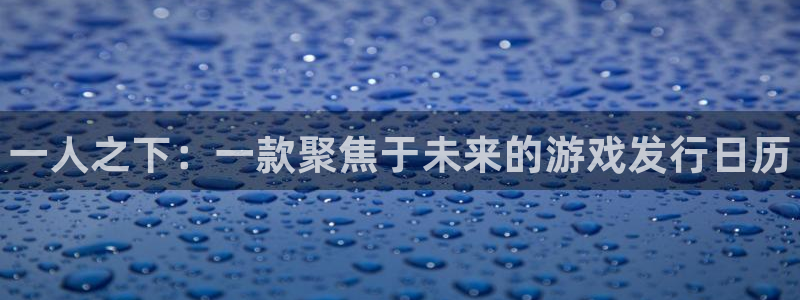 顺盈娱乐官网首页网址是什么：一人之下：一款聚焦于未来的游戏发行日历